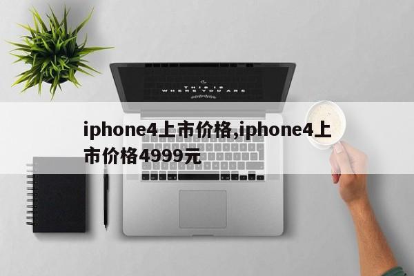 iphone4上市价格,iphone4上市价格4999元