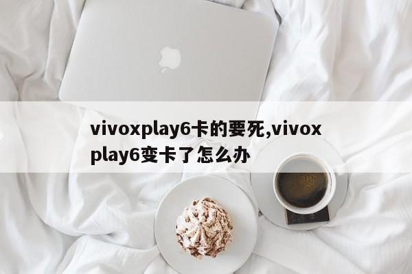 vivoxplay6卡的要死,vivoxplay6变卡了怎么办