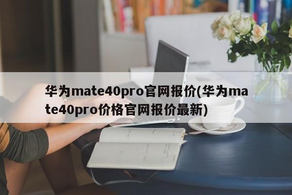华为mate40pro官网报价(华为mate40pro价格官网报价最新)