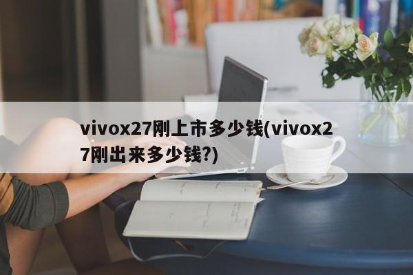 vivox27刚上市多少钱(vivox27刚出来多少钱?)