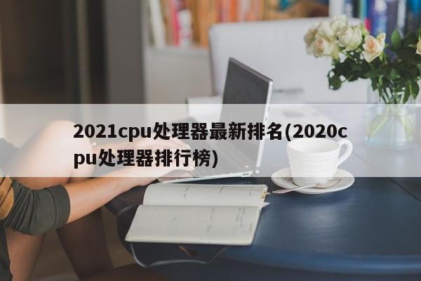 2021cpu处理器最新排名(2020cpu处理器排行榜)