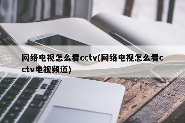网络电视怎么看cctv(网络电视怎么看cctv电视频道)