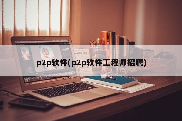 p2p软件(p2p软件工程师招聘)