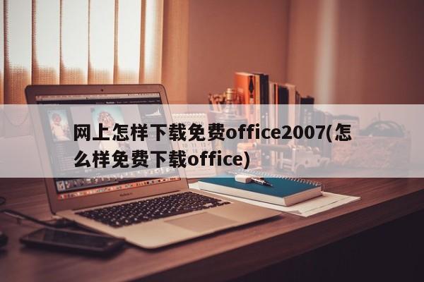 网上怎样下载免费office2007(怎么样免费下载office)