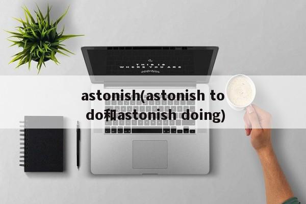 astonish(astonish to do和astonish doing)