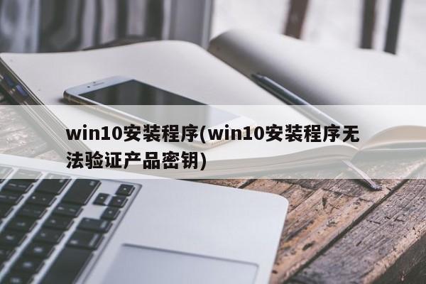 win10安装程序(win10安装程序无法验证产品密钥)