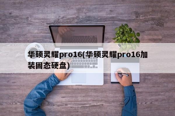 华硕灵耀pro16(华硕灵耀pro16加装固态硬盘)
