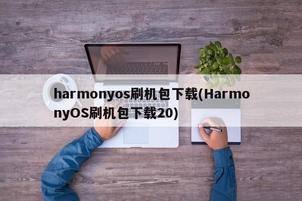 harmonyos刷机包下载(HarmonyOS刷机包下载20)