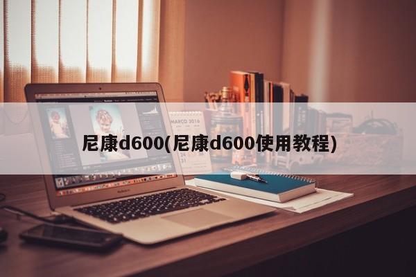 尼康d600(尼康d600使用教程)