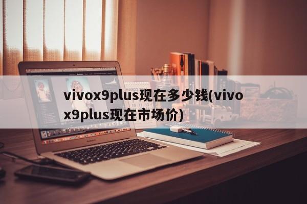 vivox9plus现在多少钱(vivox9plus现在市场价)