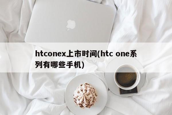 htconex上市时间(htc one系列有哪些手机)