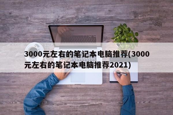 3000元左右的笔记本电脑推荐(3000元左右的笔记本电脑推荐2021)
