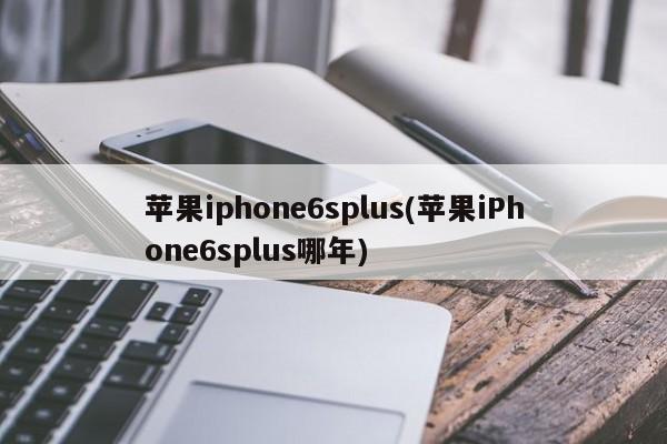 苹果iphone6splus(苹果iPhone6splus哪年)