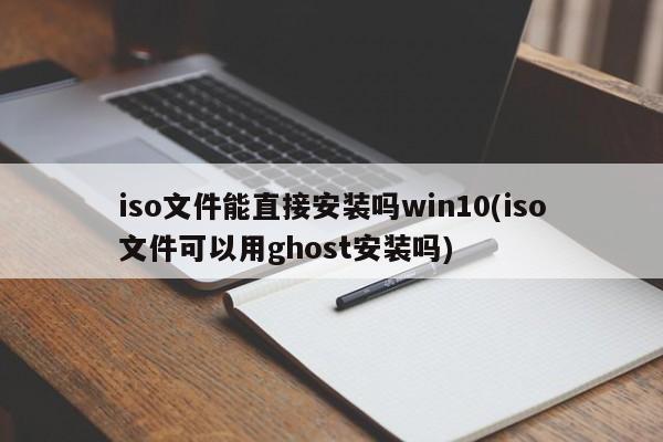 iso文件能直接安装吗win10(iso文件可以用ghost安装吗)
