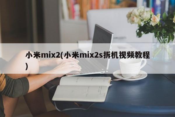 小米mix2(小米mix2s拆机视频教程)