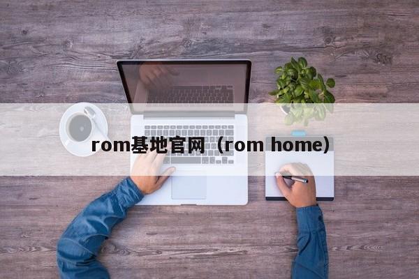 rom基地官网（rom home）