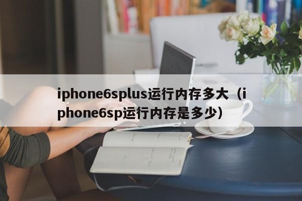 iphone6splus运行内存多大（iphone6sp运行内存是多少）