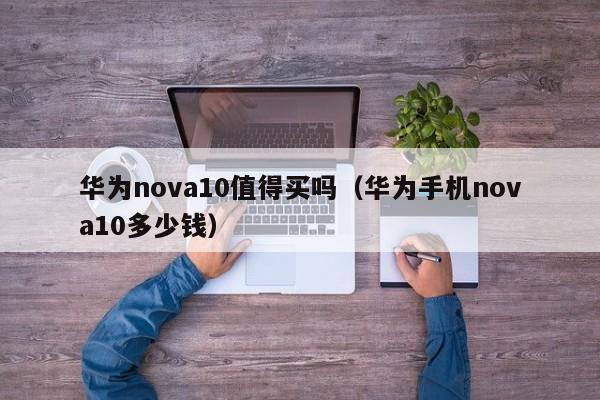 华为nova10值得买吗（华为手机nova10多少钱）