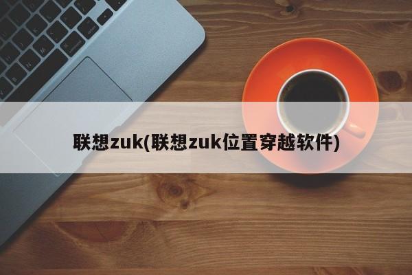 联想zuk(联想zuk位置穿越软件)