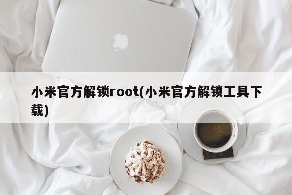 小米官方解锁root(小米官方解锁工具下载)